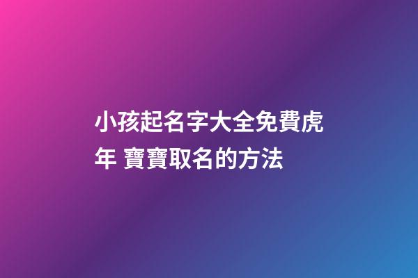 小孩起名字大全免費虎年 寶寶取名的方法